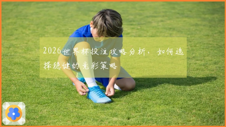 2026世界杯投注攻略分析，如何选择稳健的竞彩策略