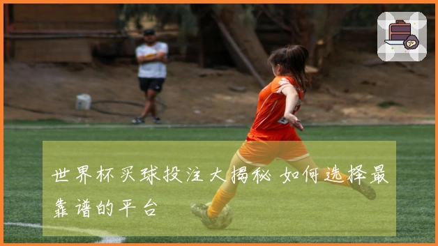 世界杯买球投注大揭秘 如何选择最靠谱的平台