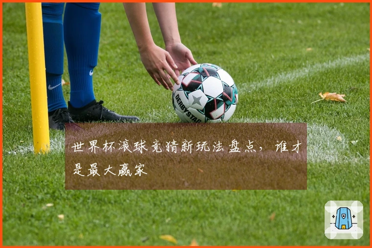 世界杯滚球竞猜新玩法盘点，谁才是最大赢家