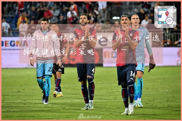 2026世界杯投注攻略分析，如何选择稳健的竞彩策略